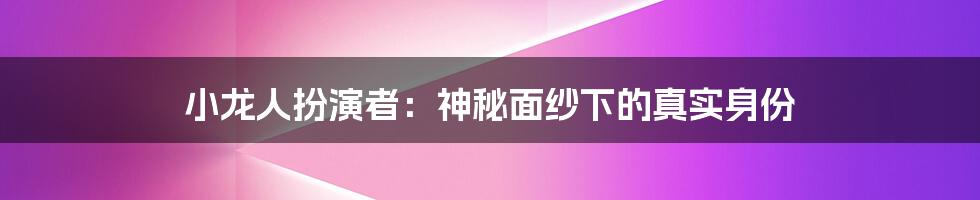 小龙人扮演者：神秘面纱下的真实身份