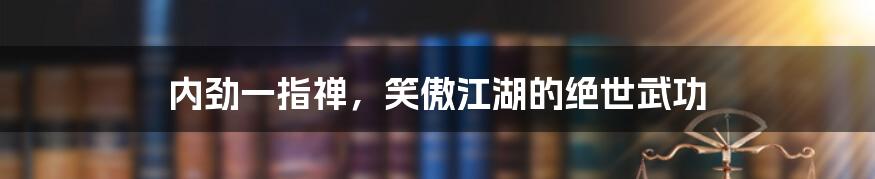 内劲一指禅，笑傲江湖的绝世武功