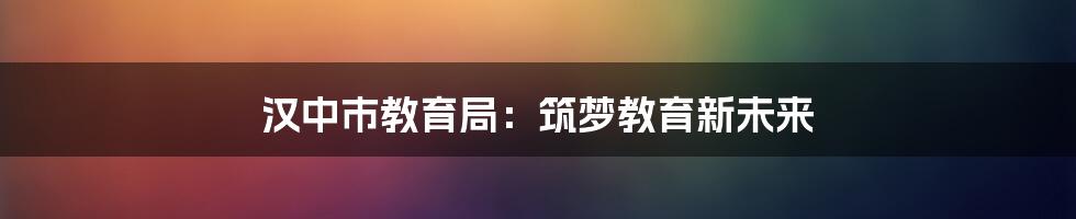 汉中市教育局：筑梦教育新未来