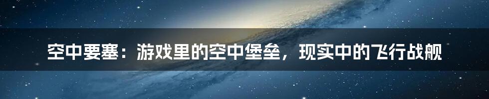 空中要塞：游戏里的空中堡垒，现实中的飞行战舰