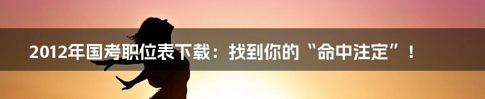 2012年国考职位表下载：找到你的“命中注定”！