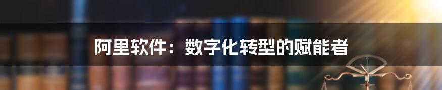 阿里软件：数字化转型的赋能者