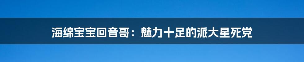 海绵宝宝回音哥：魅力十足的派大星死党