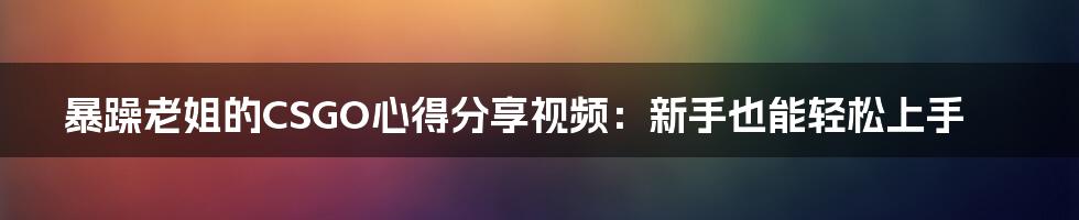 暴躁老姐的CSGO心得分享视频：新手也能轻松上手