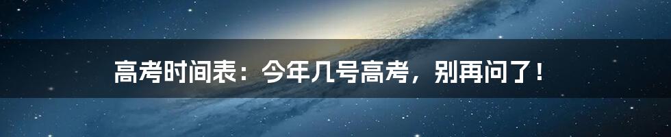 高考时间表：今年几号高考，别再问了！