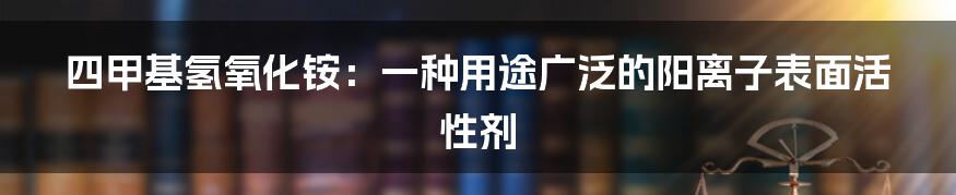 四甲基氢氧化铵：一种用途广泛的阳离子表面活性剂