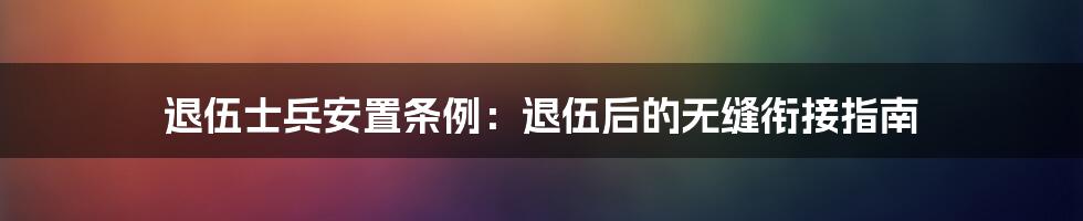 退伍士兵安置条例：退伍后的无缝衔接指南