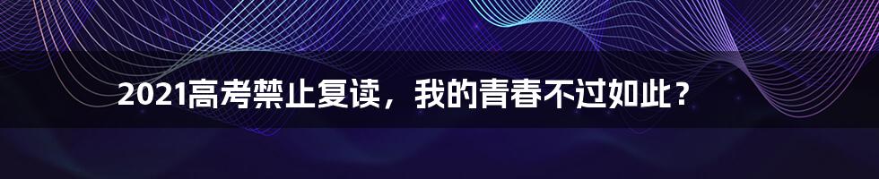 2021高考禁止复读，我的青春不过如此？