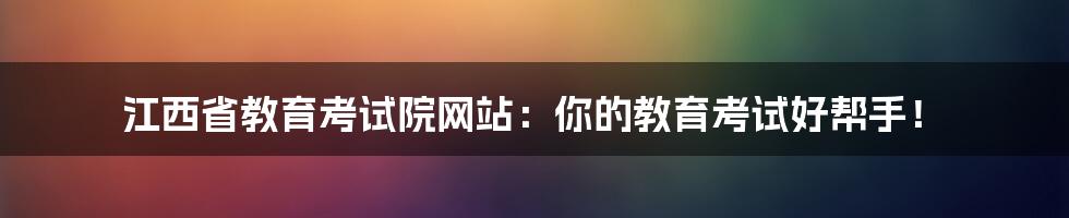 江西省教育考试院网站：你的教育考试好帮手！