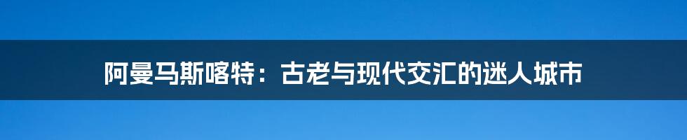 阿曼马斯喀特：古老与现代交汇的迷人城市