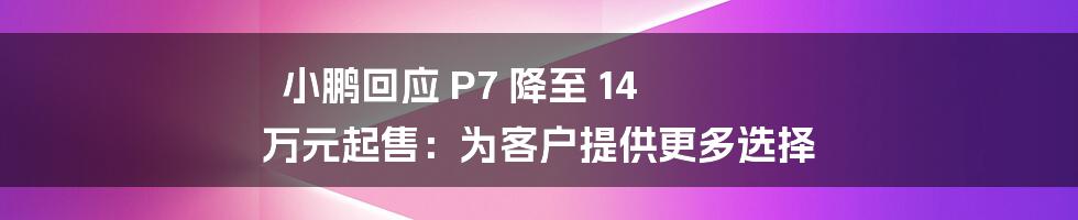 小鹏回应 P7 降至 14 万元起售：为客户提供更多选择