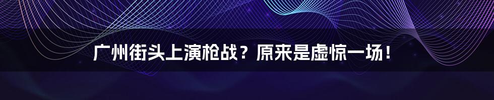 广州街头上演枪战？原来是虚惊一场！