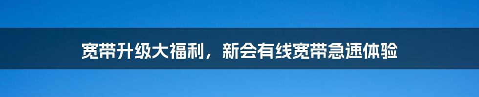 宽带升级大福利，新会有线宽带急速体验