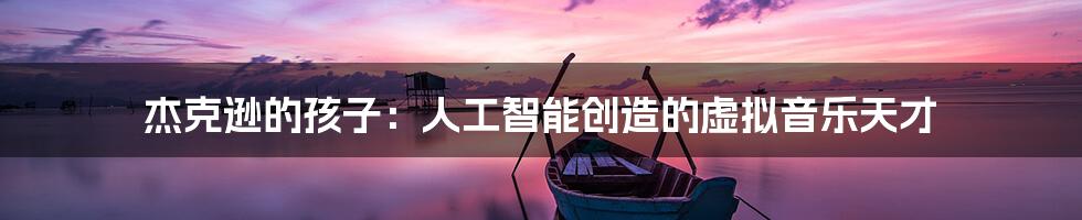 杰克逊的孩子：人工智能创造的虚拟音乐天才