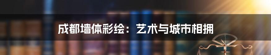 成都墙体彩绘：艺术与城市相拥