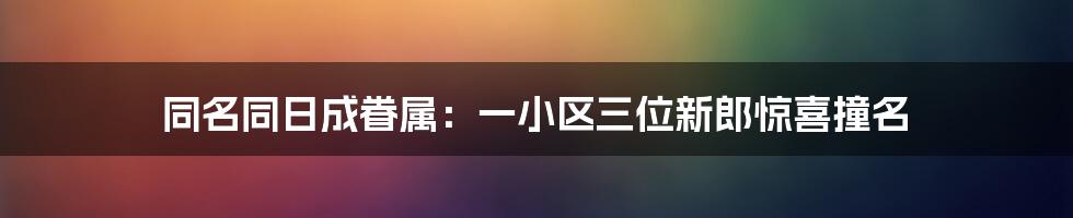 同名同日成眷属：一小区三位新郎惊喜撞名