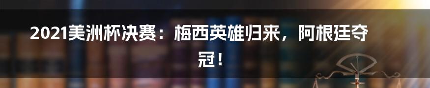 2021美洲杯决赛：梅西英雄归来，阿根廷夺冠！