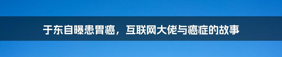 于东自曝患胃癌，互联网大佬与癌症的故事