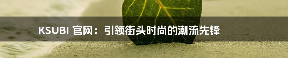 KSUBI 官网：引领街头时尚的潮流先锋