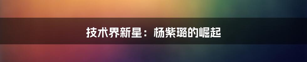 技术界新星：杨紫璐的崛起