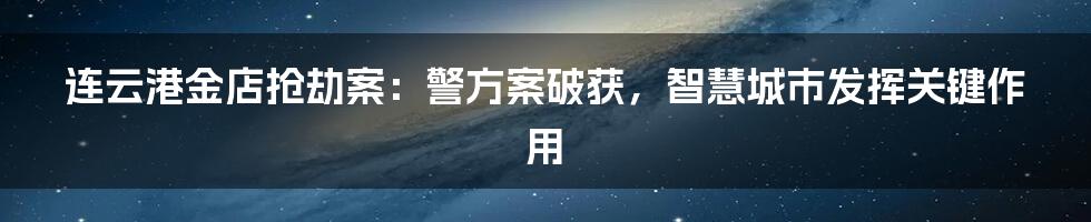 连云港金店抢劫案：警方案破获，智慧城市发挥关键作用