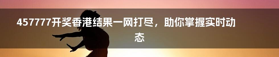 457777开奖香港结果一网打尽，助你掌握实时动态