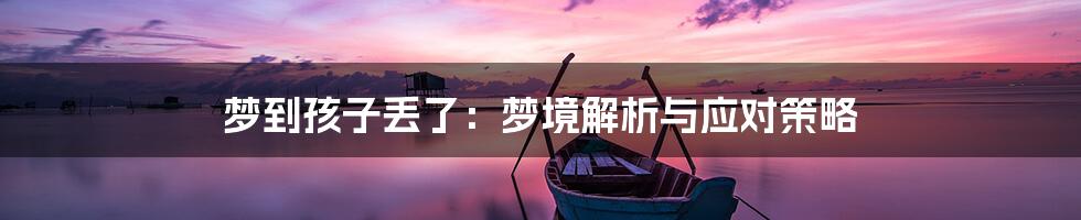 梦到孩子丢了：梦境解析与应对策略