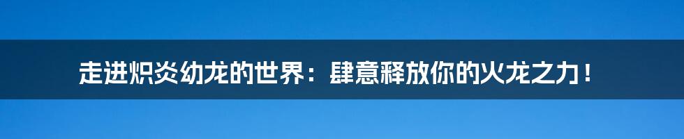 走进炽炎幼龙的世界：肆意释放你的火龙之力！