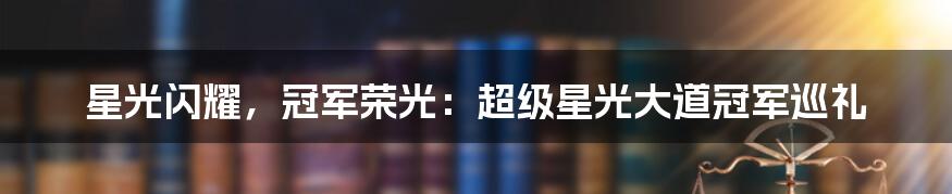 星光闪耀，冠军荣光：超级星光大道冠军巡礼