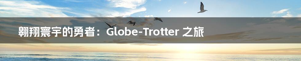 翱翔寰宇的勇者：Globe-Trotter 之旅