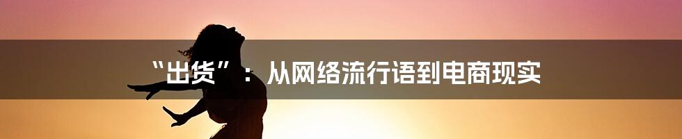 “出货”：从网络流行语到电商现实