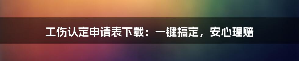 工伤认定申请表下载：一键搞定，安心理赔