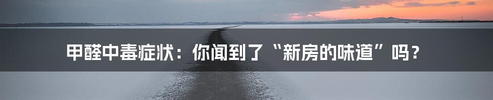 甲醛中毒症状：你闻到了“新房的味道”吗？