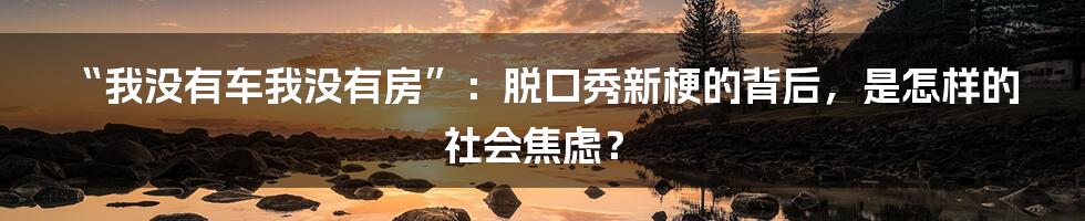 “我没有车我没有房”：脱口秀新梗的背后，是怎样的社会焦虑？