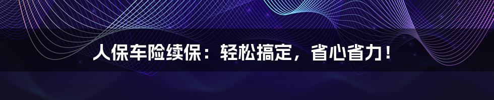 人保车险续保：轻松搞定，省心省力！