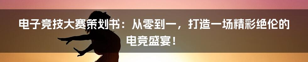 电子竞技大赛策划书：从零到一，打造一场精彩绝伦的电竞盛宴！