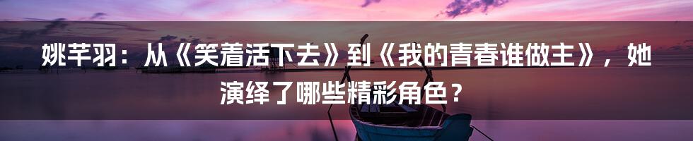 姚芊羽：从《笑着活下去》到《我的青春谁做主》，她演绎了哪些精彩角色？