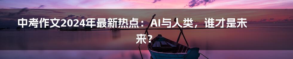 中考作文2024年最新热点：AI与人类，谁才是未来？