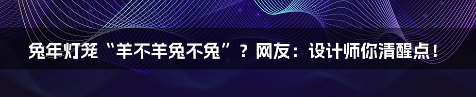 兔年灯笼“羊不羊兔不兔”？网友：设计师你清醒点！