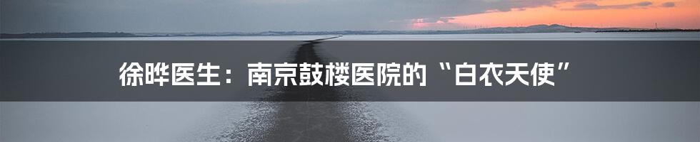 徐晔医生：南京鼓楼医院的“白衣天使”