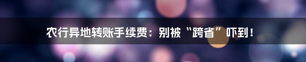 农行异地转账手续费：别被“跨省”吓到！