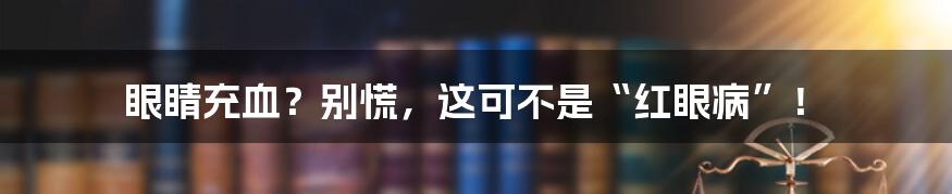 眼睛充血？别慌，这可不是“红眼病”！