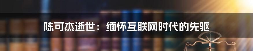 陈可杰逝世：缅怀互联网时代的先驱