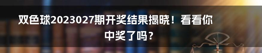 双色球2023027期开奖结果揭晓！看看你中奖了吗？