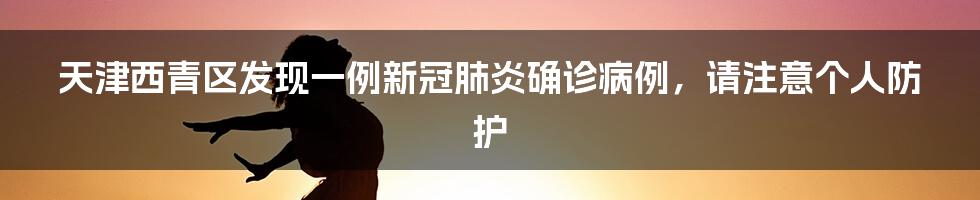 天津西青区发现一例新冠肺炎确诊病例，请注意个人防护