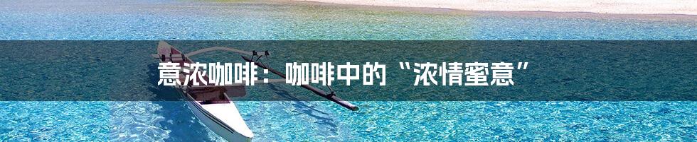 意浓咖啡：咖啡中的“浓情蜜意”