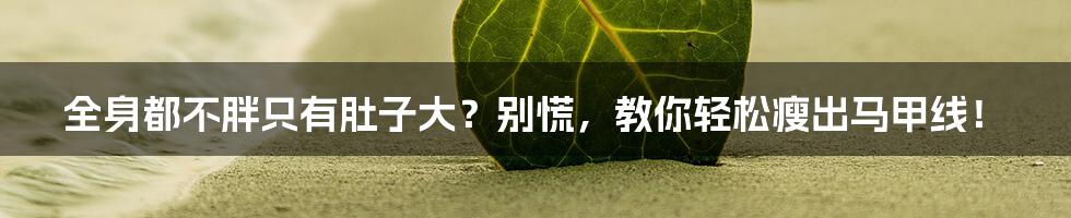 全身都不胖只有肚子大？别慌，教你轻松瘦出马甲线！