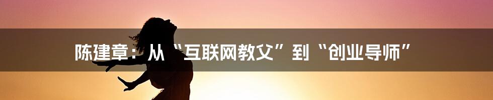 陈建章：从“互联网教父”到“创业导师”