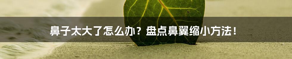 鼻子太大了怎么办？盘点鼻翼缩小方法！