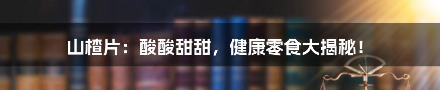 山楂片：酸酸甜甜，健康零食大揭秘！